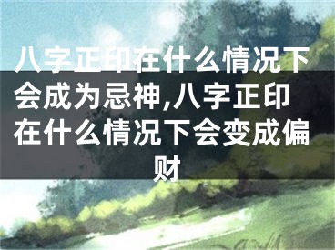 八字正印在什么情况下会成为忌神,八字正印在什么情况下会变成偏财