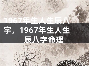 1967年生人生辰八字，1967年生人生辰八字命理