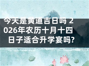 今天是黄道吉日吗 2026年农历十月十四日子适合升学宴吗?