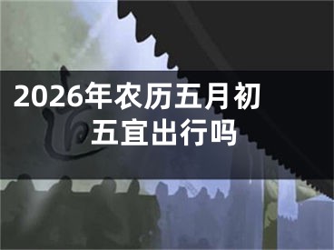 2026年农历五月初五宜出行吗