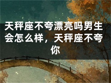 天秤座不夸漂亮吗男生会怎么样，天秤座不夸你