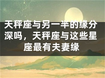 天秤座与另一半的缘分深吗，天秤座与这些星座最有夫妻缘