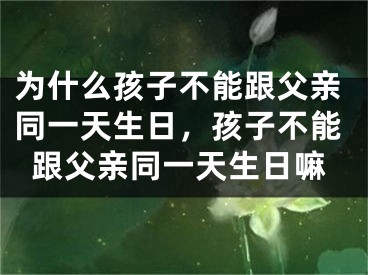 为什么孩子不能跟父亲同一天生日,孩子不能跟父亲同一天生日嘛