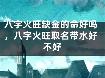 八字火旺缺金的命好吗,八字火旺取名带水好不好