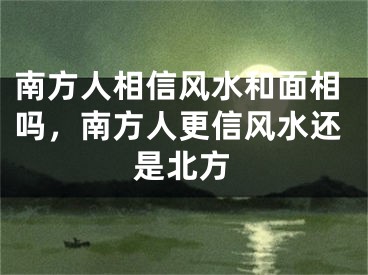 南方人相信风水和面相吗,南方人更信风水还是北方