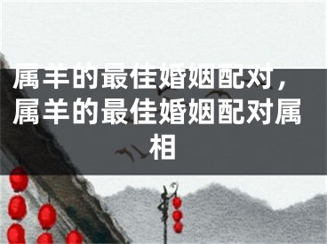 属羊的最佳婚姻配对,属羊的最佳婚姻配对属相