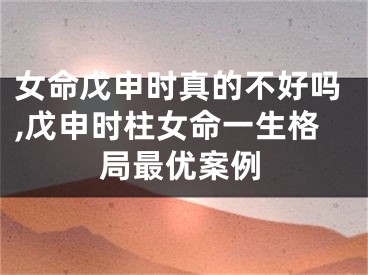 女命戊申时真的不好吗,戊申时柱女命一生格局最优案例