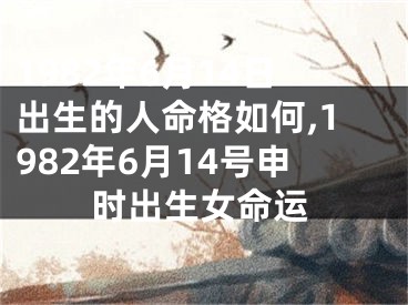 1982年6月14日出生的人命格如何,1982年6月14号申时出生女命运