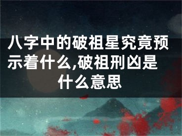 八字中的破祖星究竟预示着什么,破祖刑凶是什么意思