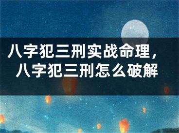 八字犯三刑实战命理，八字犯三刑怎么破解