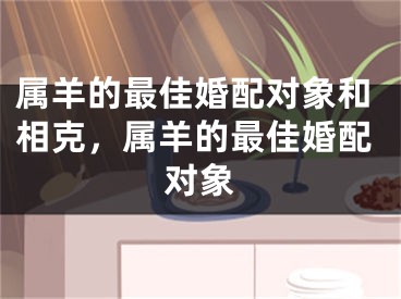 属羊的最佳婚配对象和相克，属羊的最佳婚配对象