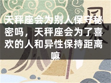 天秤座会为别人保守秘密吗，天秤座会为了喜欢的人和异性保持距离嘛