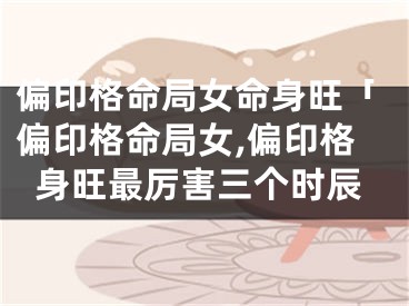 偏印格命局女命身旺「偏印格命局女,偏印格身旺最厉害三个时辰