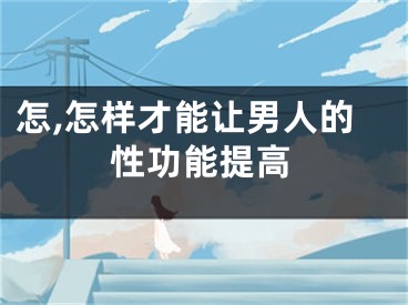 怎,怎样才能让男人的性功能提高