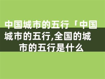 中国城市的五行「中国城市的五行,全国的城市的五行是什么