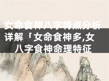 女命食神八字特点分析详解「女命食神多,女八字食神命理特征