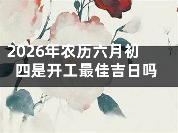 2026年农历六月初四是开工最佳吉日吗