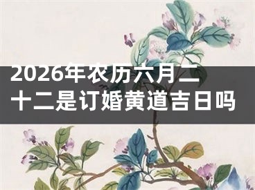 2026年农历六月二十二是订婚黄道吉日吗