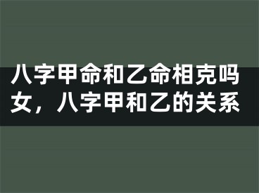 八字甲命和乙命相克吗女，八字甲和乙的关系