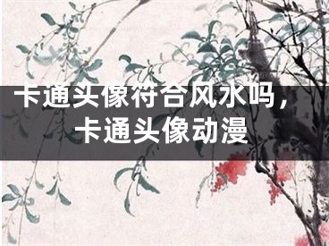 卡通头像符合风水吗，卡通头像动漫