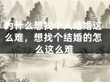为什么想找个人结婚这么难，想找个结婚的怎么这么难