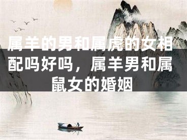 属羊的男和属虎的女相配吗好吗，属羊男和属鼠女的婚姻