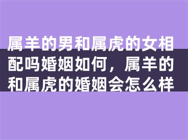 属羊的男和属虎的女相配吗婚姻如何,属羊的和属虎的婚姻会怎么样