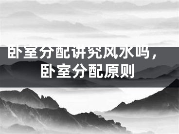 卧室分配讲究风水吗，卧室分配原则