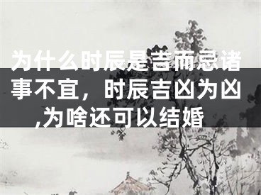 为什么时辰是吉而忌诸事不宜，时辰吉凶为凶,为啥还可以结婚