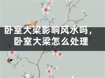 卧室大梁影响风水吗，卧室大梁怎么处理