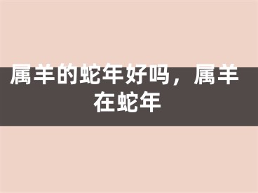 属羊的蛇年好吗,属羊在蛇年