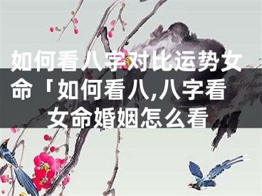 如何看八字对比运势女命「如何看八,八字看女命婚姻怎么看