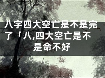 八字四大空亡是不是完了「八,四大空亡是不是命不好