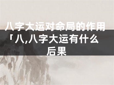 八字大运对命局的作用「八,八字大运有什么后果