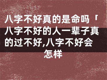 八字不好真的是命吗「八字不好的人一辈子真的过不好,八字不好会怎样