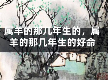 属羊的那几年生的,属羊的那几年生的好命