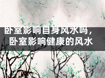 卧室影响自身风水吗，卧室影响健康的风水
