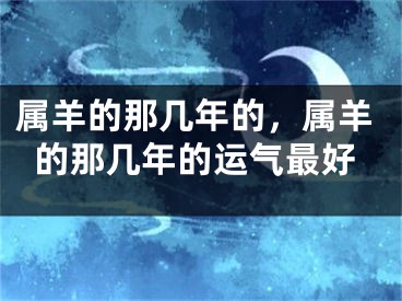 属羊的那几年的，属羊的那几年的运气最好
