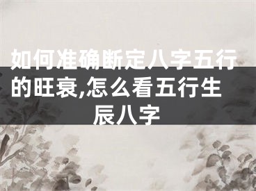 如何准确断定八字五行的旺衰,怎么看五行生辰八字