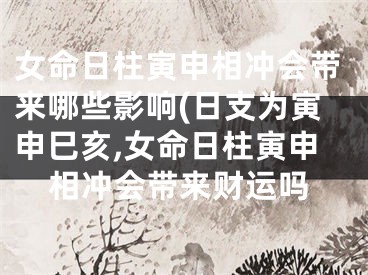女命日柱寅申相冲会带来哪些影响(日支为寅申巳亥,女命日柱寅申相冲会带来财运吗