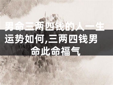 男命三两四钱的人一生运势如何,三两四钱男命此命福气