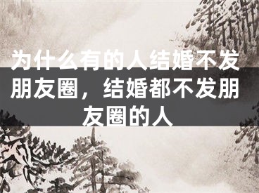 为什么有的人结婚不发朋友圈，结婚都不发朋友圈的人