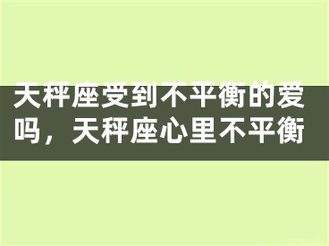 天秤座受到不平衡的爱吗，天秤座心里不平衡