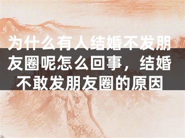 为什么有人结婚不发朋友圈呢怎么回事，结婚不敢发朋友圈的原因