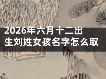 2026年六月十二出生刘姓女孩名字怎么取