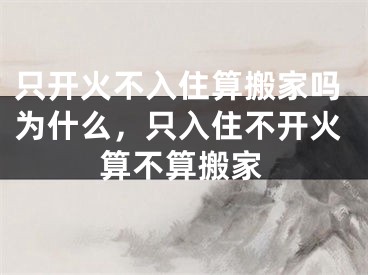 只开火不入住算搬家吗为什么，只入住不开火算不算搬家