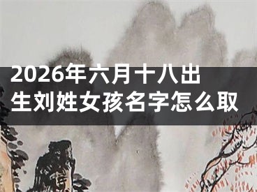 2026年六月十八出生刘姓女孩名字怎么取