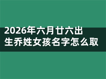 2026年六月廿六出生乔姓女孩名字怎么取