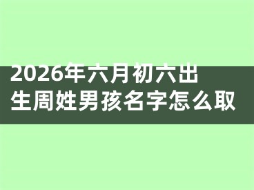 2026年六月初六出生周姓男孩名字怎么取