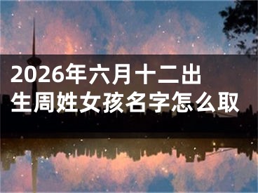 2026年六月十二出生周姓女孩名字怎么取